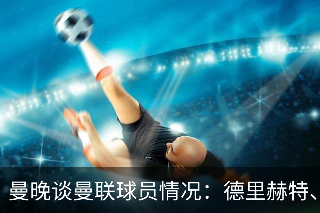 曼晚谈曼联球员情况：德里赫特、巴莱巴、卢克·肖有望今晚复出